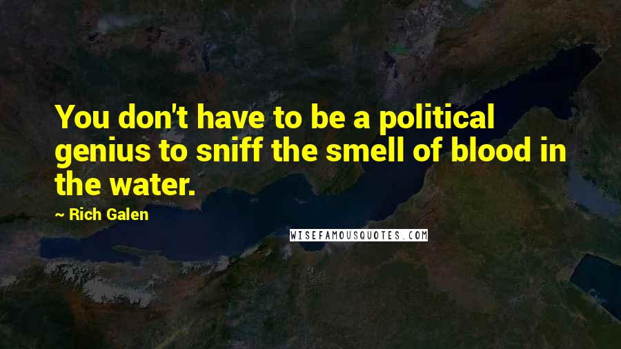 Rich Galen Quotes: You don't have to be a political genius to sniff the smell of blood in the water.