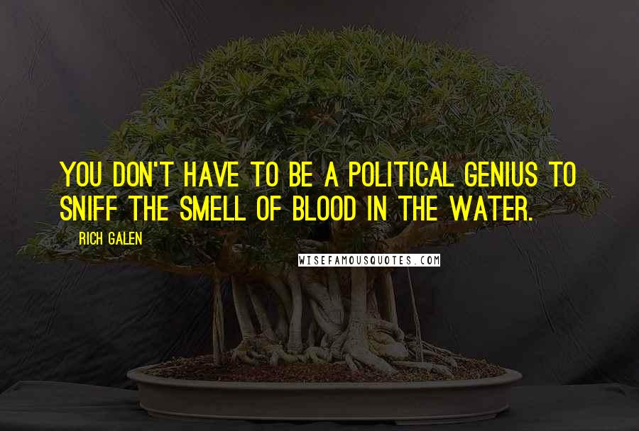 Rich Galen Quotes: You don't have to be a political genius to sniff the smell of blood in the water.