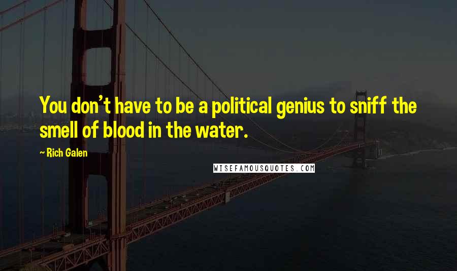 Rich Galen Quotes: You don't have to be a political genius to sniff the smell of blood in the water.