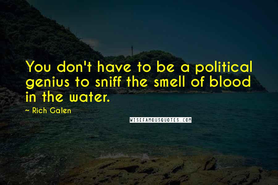 Rich Galen Quotes: You don't have to be a political genius to sniff the smell of blood in the water.