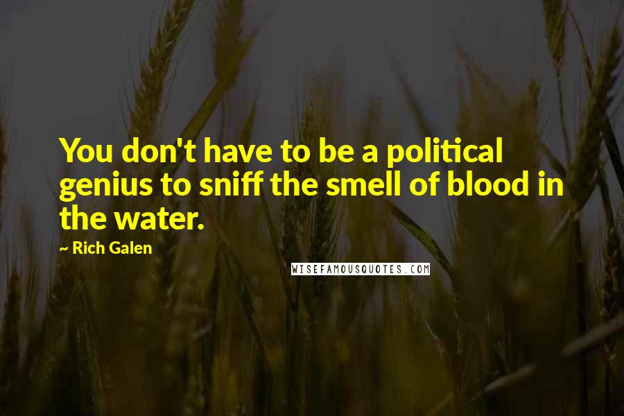 Rich Galen Quotes: You don't have to be a political genius to sniff the smell of blood in the water.