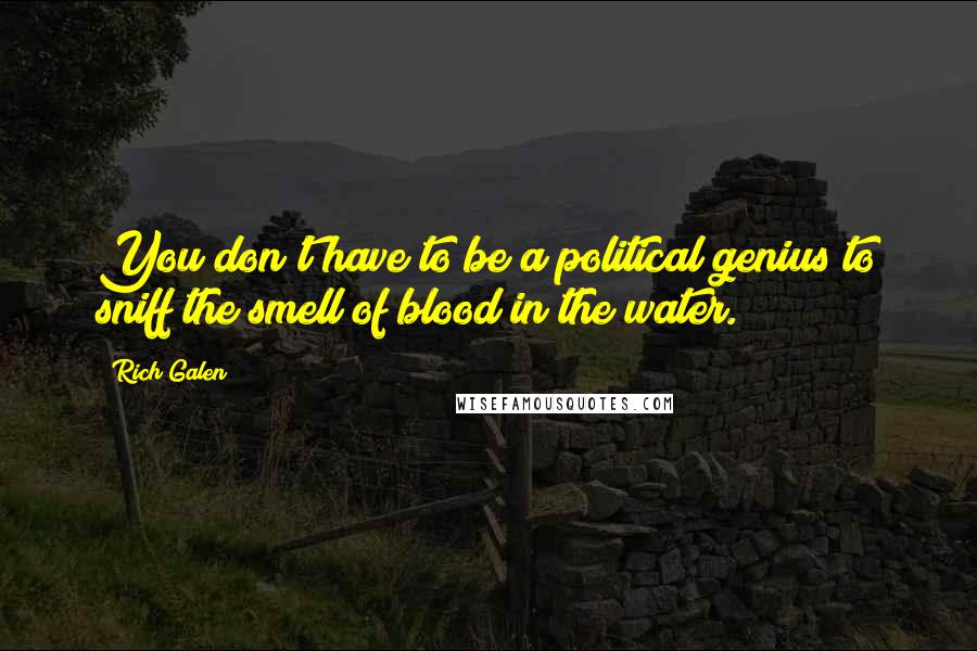Rich Galen Quotes: You don't have to be a political genius to sniff the smell of blood in the water.