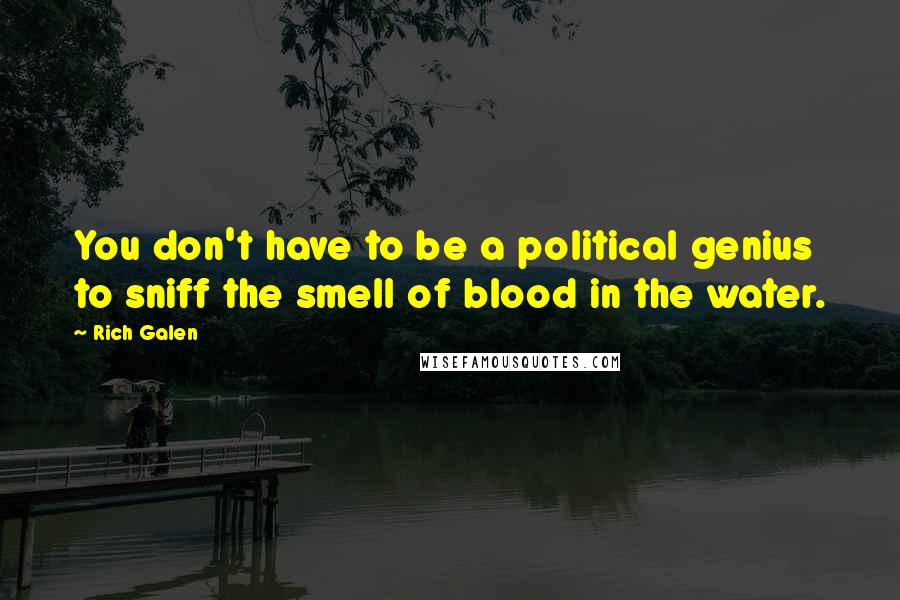 Rich Galen Quotes: You don't have to be a political genius to sniff the smell of blood in the water.