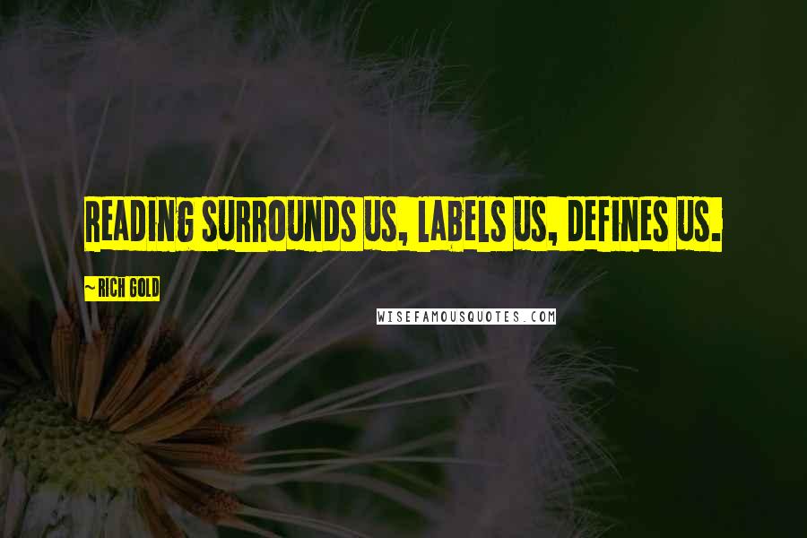 Rich Gold Quotes: Reading surrounds us, labels us, defines us.