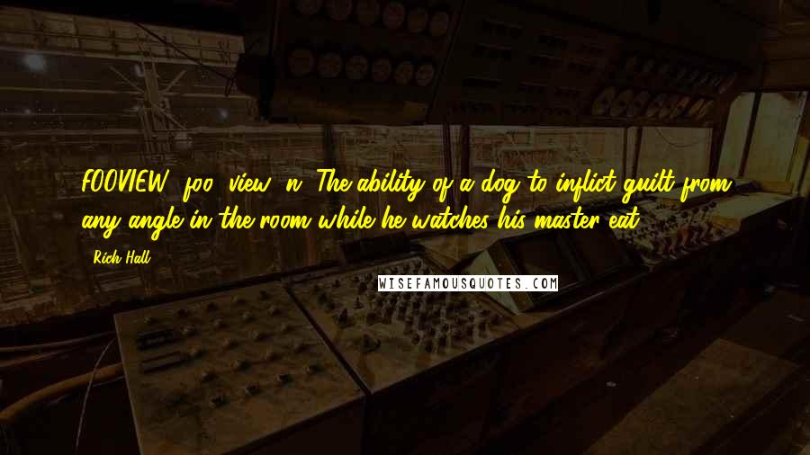 Rich Hall Quotes: FOOVIEW (foo' view) n. The ability of a dog to inflict guilt from any angle in the room while he watches his master eat.