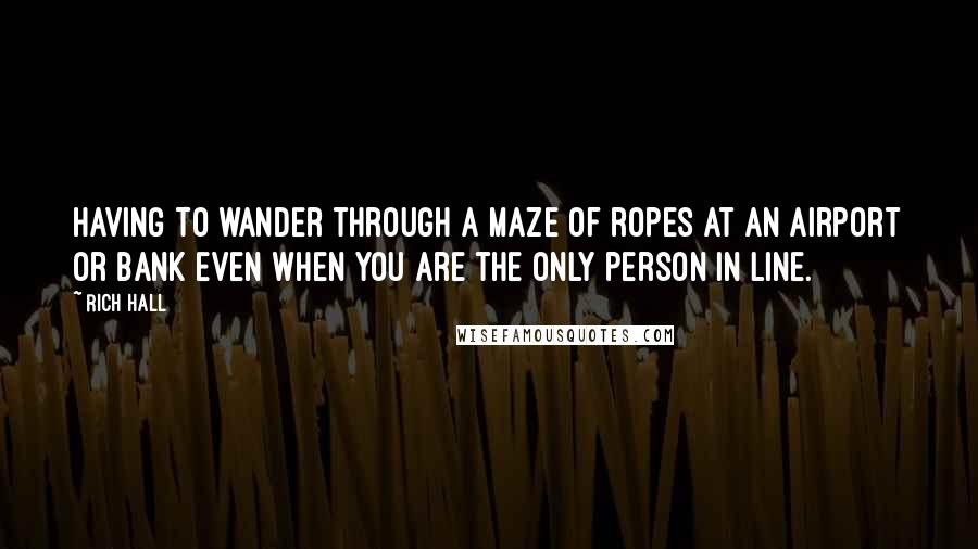 Rich Hall Quotes: Having to wander through a maze of ropes at an airport or bank even when you are the only person in line.