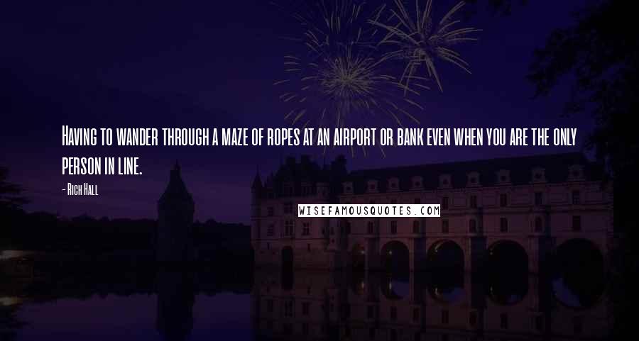 Rich Hall Quotes: Having to wander through a maze of ropes at an airport or bank even when you are the only person in line.