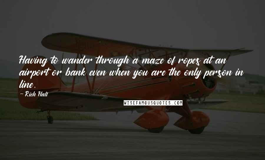 Rich Hall Quotes: Having to wander through a maze of ropes at an airport or bank even when you are the only person in line.