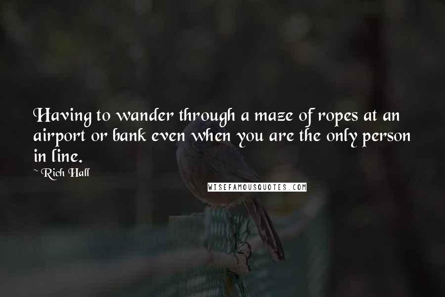 Rich Hall Quotes: Having to wander through a maze of ropes at an airport or bank even when you are the only person in line.