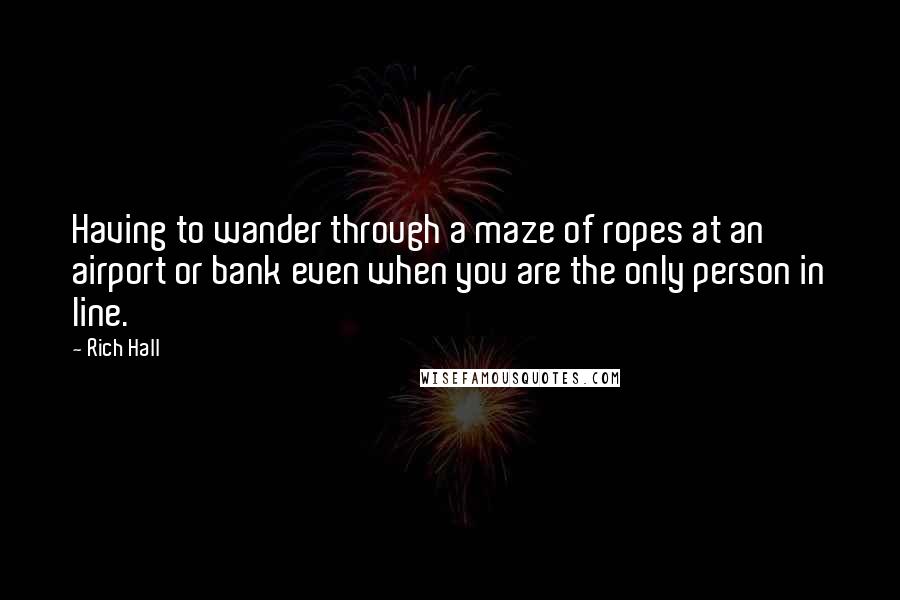 Rich Hall Quotes: Having to wander through a maze of ropes at an airport or bank even when you are the only person in line.