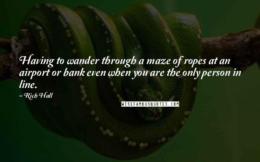 Rich Hall Quotes: Having to wander through a maze of ropes at an airport or bank even when you are the only person in line.