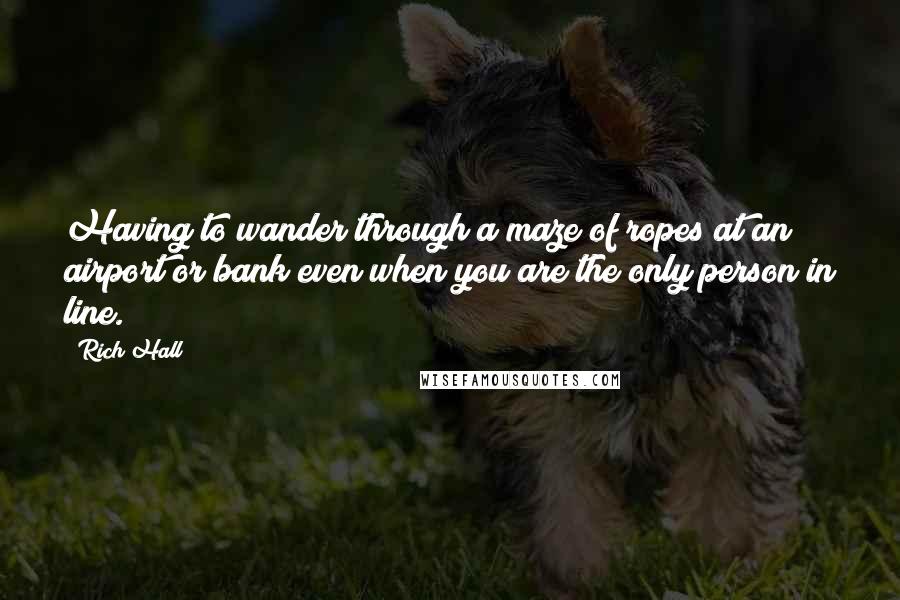 Rich Hall Quotes: Having to wander through a maze of ropes at an airport or bank even when you are the only person in line.