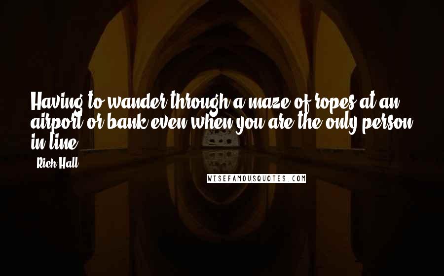 Rich Hall Quotes: Having to wander through a maze of ropes at an airport or bank even when you are the only person in line.
