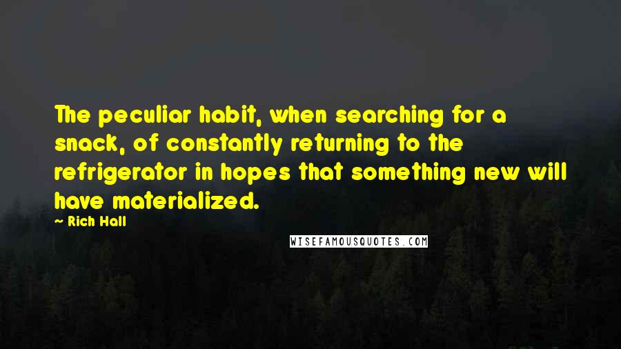 Rich Hall Quotes: The peculiar habit, when searching for a snack, of constantly returning to the refrigerator in hopes that something new will have materialized.