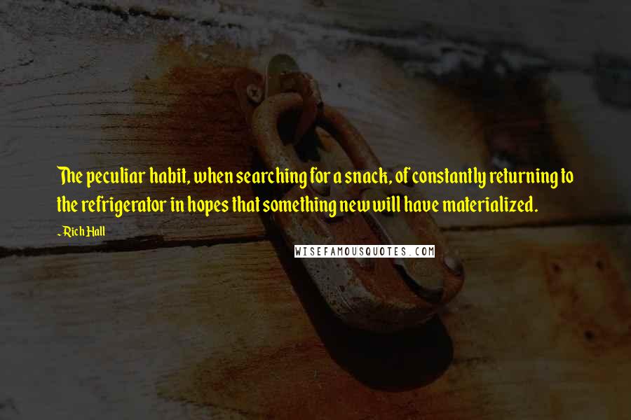 Rich Hall Quotes: The peculiar habit, when searching for a snack, of constantly returning to the refrigerator in hopes that something new will have materialized.