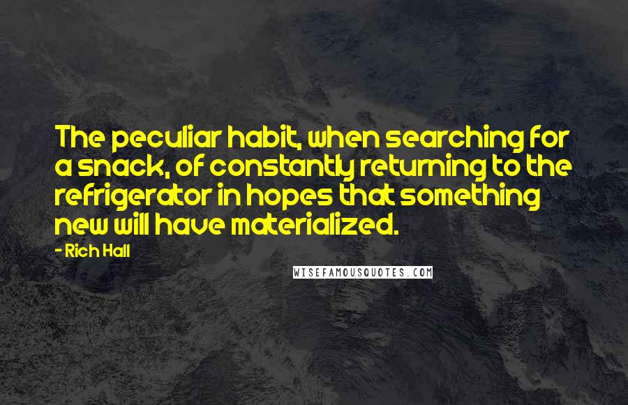 Rich Hall Quotes: The peculiar habit, when searching for a snack, of constantly returning to the refrigerator in hopes that something new will have materialized.