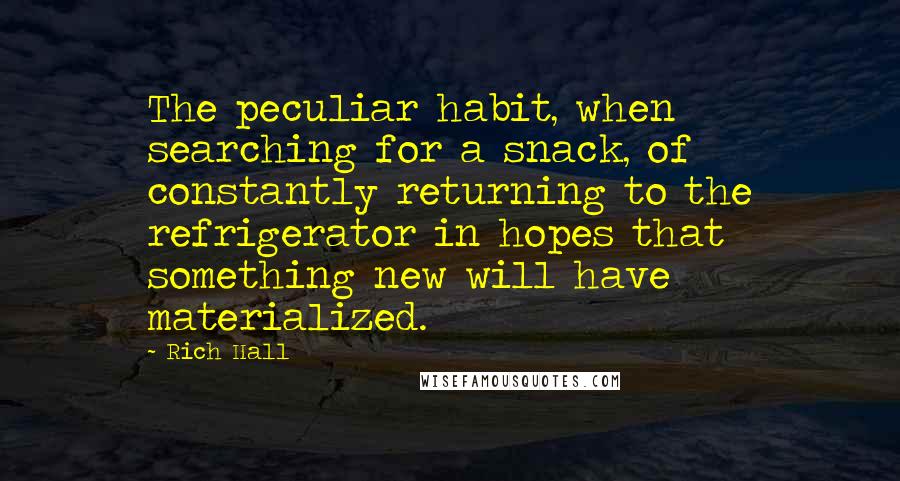 Rich Hall Quotes: The peculiar habit, when searching for a snack, of constantly returning to the refrigerator in hopes that something new will have materialized.