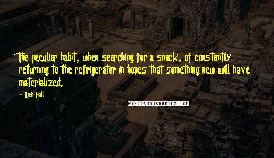 Rich Hall Quotes: The peculiar habit, when searching for a snack, of constantly returning to the refrigerator in hopes that something new will have materialized.