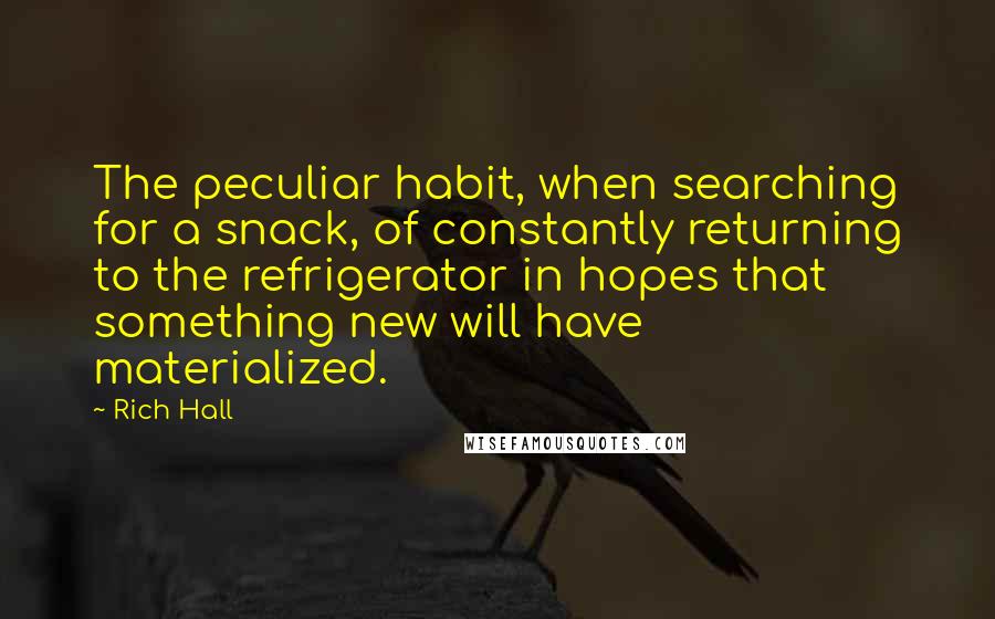 Rich Hall Quotes: The peculiar habit, when searching for a snack, of constantly returning to the refrigerator in hopes that something new will have materialized.