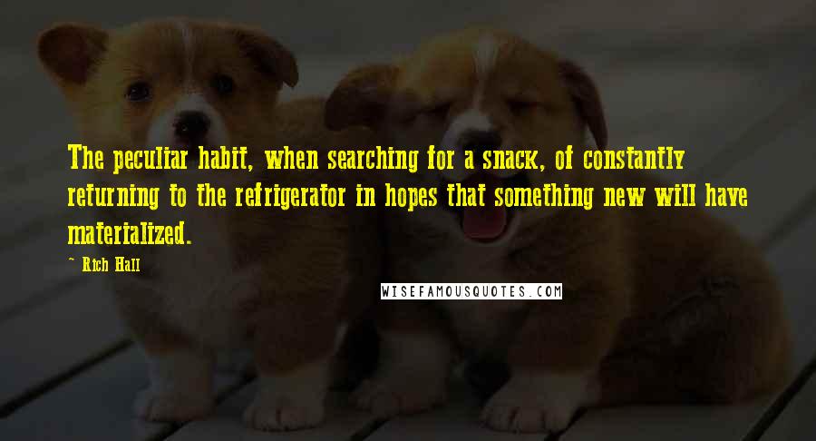 Rich Hall Quotes: The peculiar habit, when searching for a snack, of constantly returning to the refrigerator in hopes that something new will have materialized.