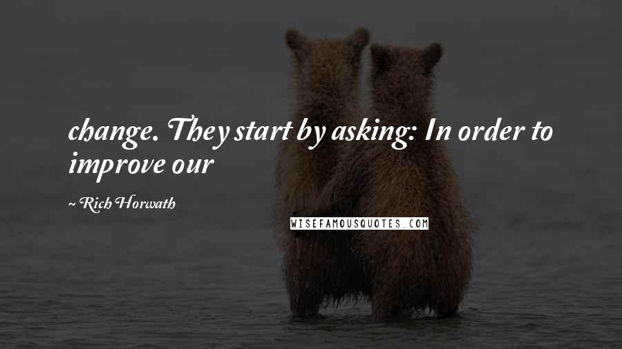 Rich Horwath Quotes: change. They start by asking: In order to improve our
