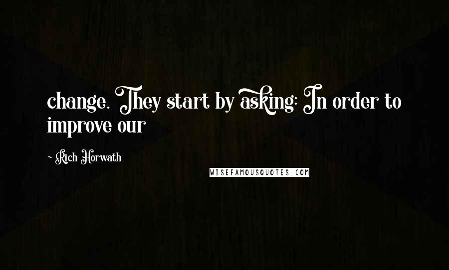 Rich Horwath Quotes: change. They start by asking: In order to improve our