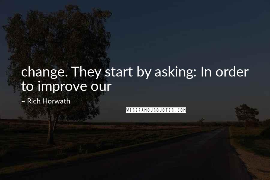 Rich Horwath Quotes: change. They start by asking: In order to improve our