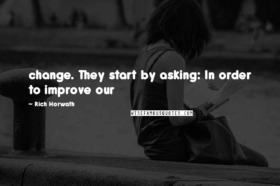 Rich Horwath Quotes: change. They start by asking: In order to improve our