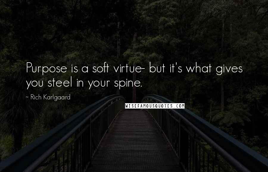 Rich Karlgaard Quotes: Purpose is a soft virtue- but it's what gives you steel in your spine.