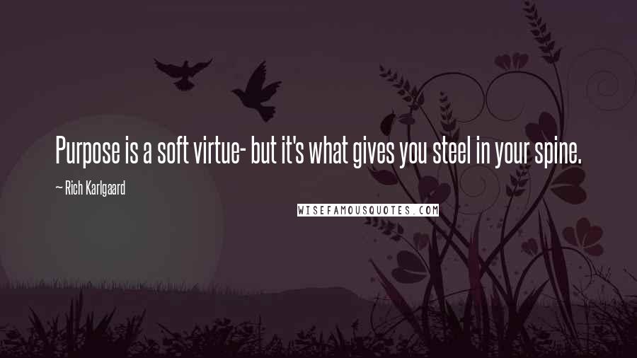 Rich Karlgaard Quotes: Purpose is a soft virtue- but it's what gives you steel in your spine.