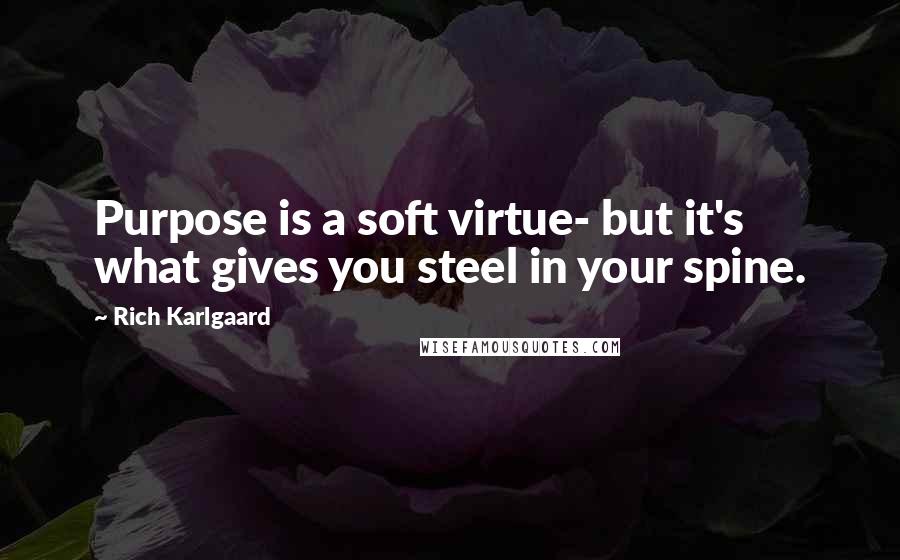 Rich Karlgaard Quotes: Purpose is a soft virtue- but it's what gives you steel in your spine.