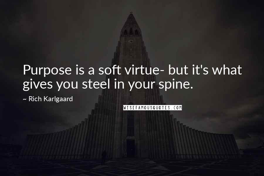 Rich Karlgaard Quotes: Purpose is a soft virtue- but it's what gives you steel in your spine.