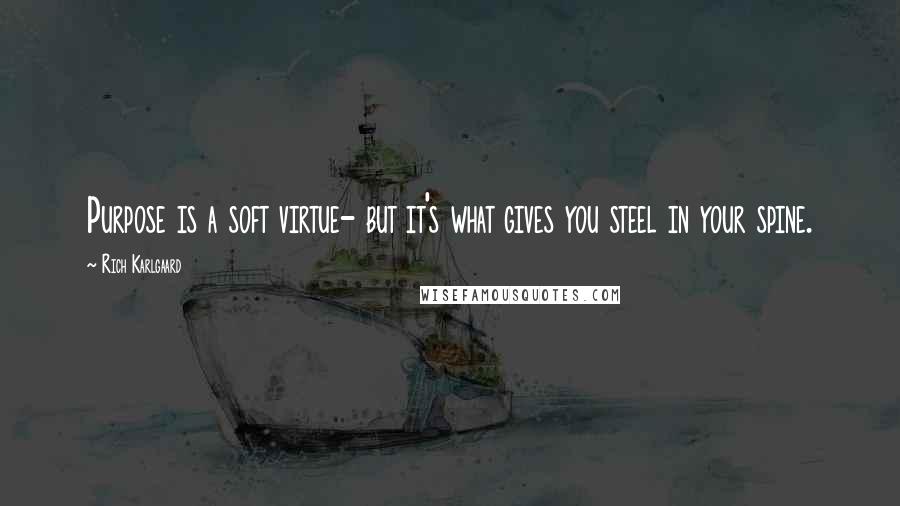 Rich Karlgaard Quotes: Purpose is a soft virtue- but it's what gives you steel in your spine.