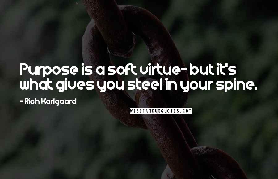 Rich Karlgaard Quotes: Purpose is a soft virtue- but it's what gives you steel in your spine.