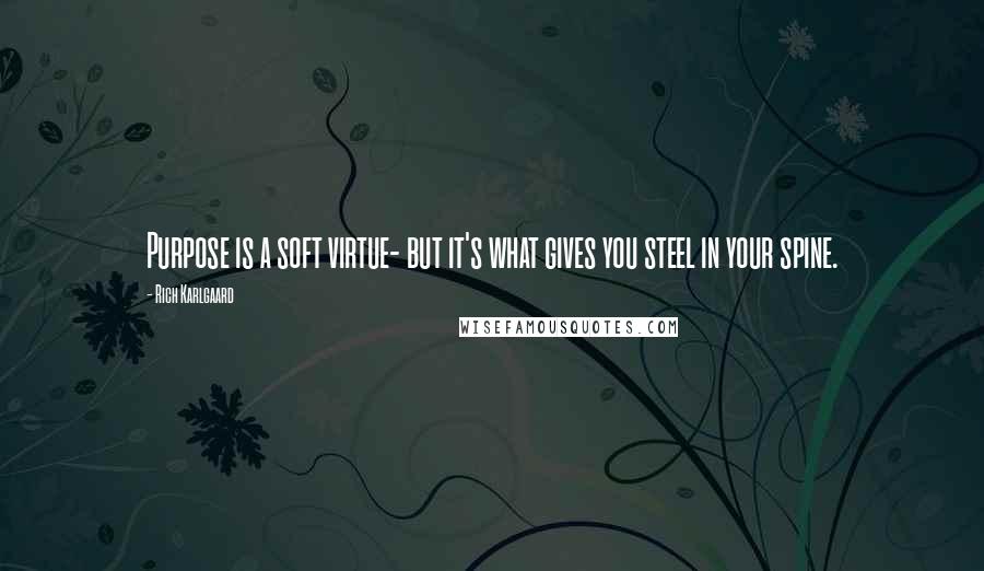 Rich Karlgaard Quotes: Purpose is a soft virtue- but it's what gives you steel in your spine.