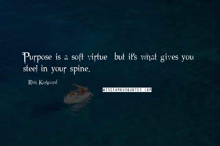 Rich Karlgaard Quotes: Purpose is a soft virtue- but it's what gives you steel in your spine.