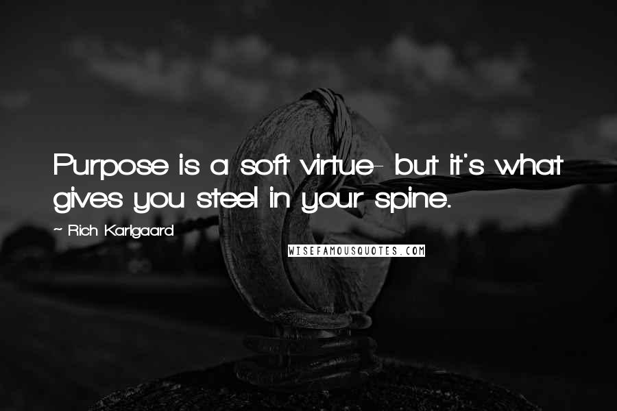 Rich Karlgaard Quotes: Purpose is a soft virtue- but it's what gives you steel in your spine.