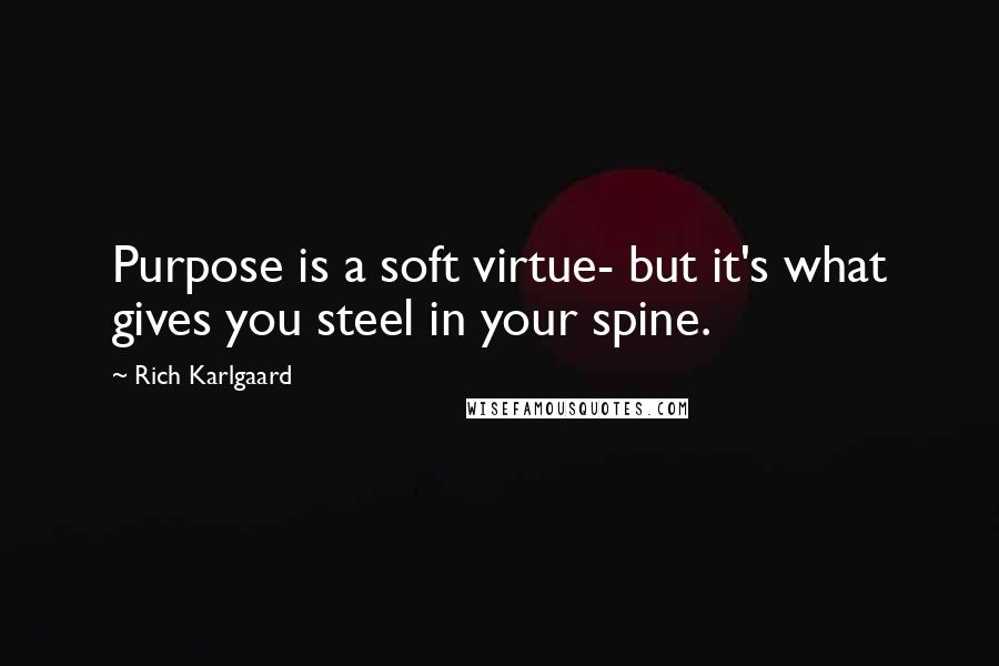 Rich Karlgaard Quotes: Purpose is a soft virtue- but it's what gives you steel in your spine.