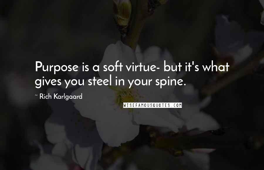 Rich Karlgaard Quotes: Purpose is a soft virtue- but it's what gives you steel in your spine.