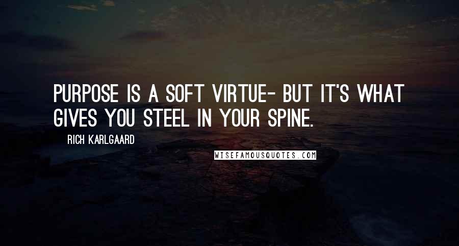 Rich Karlgaard Quotes: Purpose is a soft virtue- but it's what gives you steel in your spine.