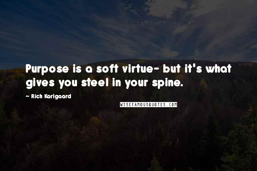 Rich Karlgaard Quotes: Purpose is a soft virtue- but it's what gives you steel in your spine.