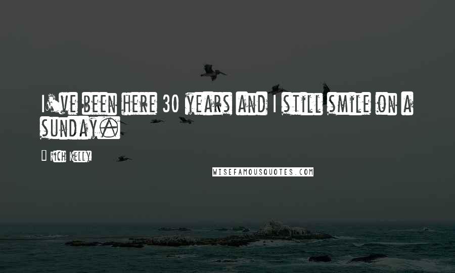 Rich Kelly Quotes: I've been here 30 years and I still smile on a sunday.