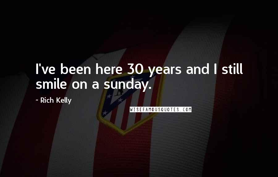 Rich Kelly Quotes: I've been here 30 years and I still smile on a sunday.