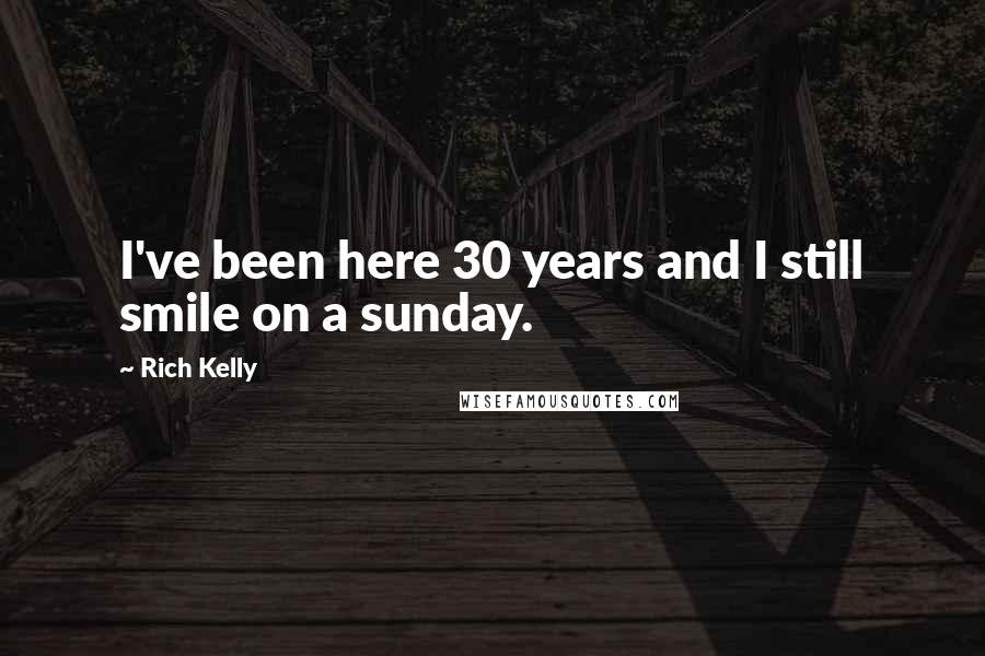 Rich Kelly Quotes: I've been here 30 years and I still smile on a sunday.