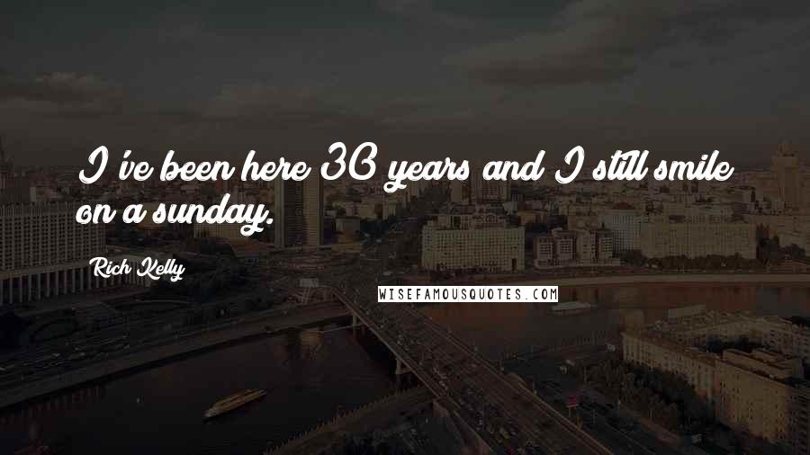 Rich Kelly Quotes: I've been here 30 years and I still smile on a sunday.