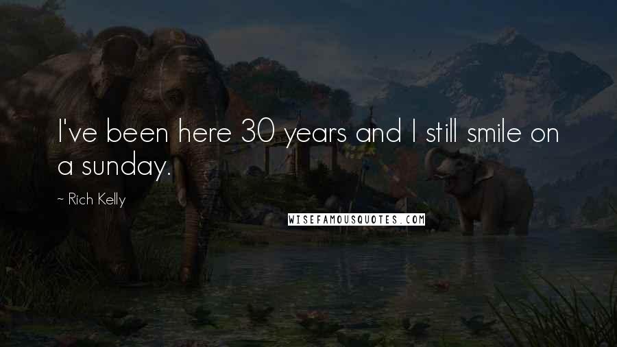 Rich Kelly Quotes: I've been here 30 years and I still smile on a sunday.