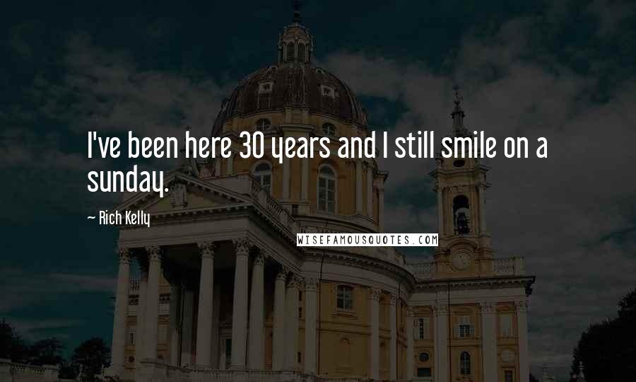 Rich Kelly Quotes: I've been here 30 years and I still smile on a sunday.