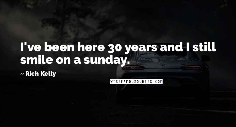 Rich Kelly Quotes: I've been here 30 years and I still smile on a sunday.