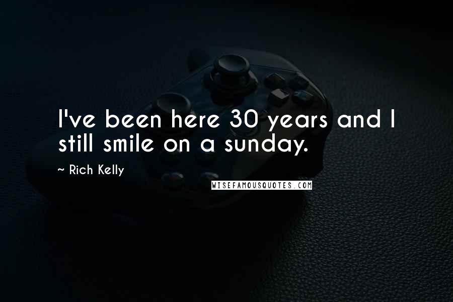 Rich Kelly Quotes: I've been here 30 years and I still smile on a sunday.