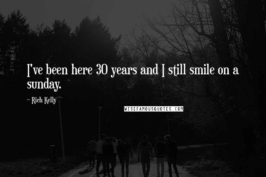 Rich Kelly Quotes: I've been here 30 years and I still smile on a sunday.